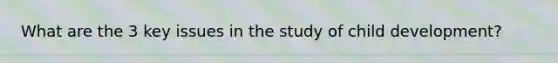 What are the 3 key issues in the study of child development?