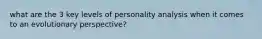 what are the 3 key levels of personality analysis when it comes to an evolutionary perspective?