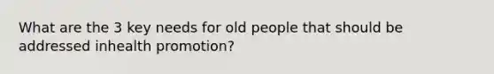 What are the 3 key needs for old people that should be addressed inhealth promotion?