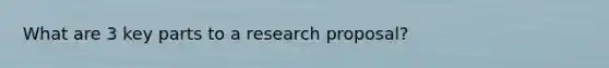 What are 3 key parts to a research proposal?