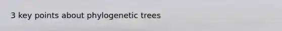 3 key points about phylogenetic trees