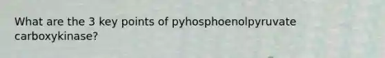 What are the 3 key points of pyhosphoenolpyruvate carboxykinase?