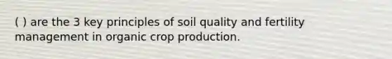 ( ) are the 3 key principles of soil quality and fertility management in organic crop production.