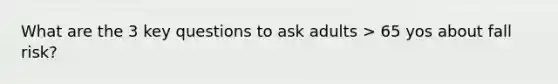 What are the 3 key questions to ask adults > 65 yos about fall risk?