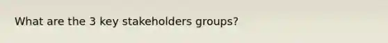 What are the 3 key stakeholders groups?