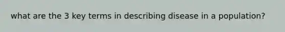 what are the 3 key terms in describing disease in a population?