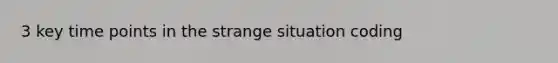 3 key time points in the strange situation coding