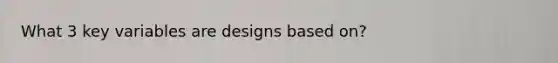 What 3 key variables are designs based on?