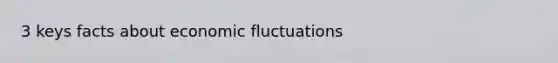 3 keys facts about economic fluctuations