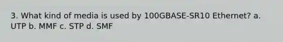 3. What kind of media is used by 100GBASE-SR10 Ethernet? a. UTP b. MMF c. STP d. SMF