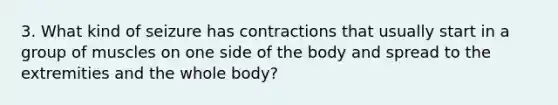 3. What kind of seizure has contractions that usually start in a group of muscles on one side of the body and spread to the extremities and the whole body?