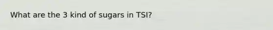 What are the 3 kind of sugars in TSI?