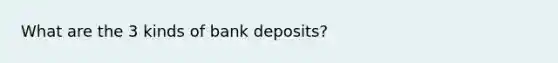 What are the 3 kinds of bank deposits?