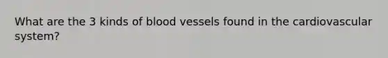 What are the 3 kinds of blood vessels found in the cardiovascular system?