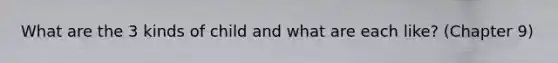What are the 3 kinds of child and what are each like? (Chapter 9)