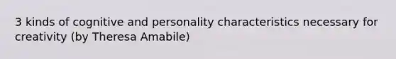 3 kinds of cognitive and personality characteristics necessary for creativity (by Theresa Amabile)