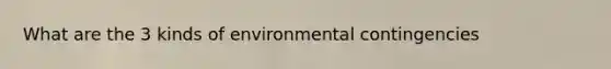 What are the 3 kinds of environmental contingencies