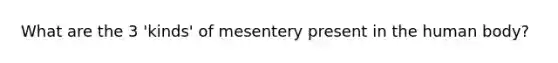 What are the 3 'kinds' of mesentery present in the human body?