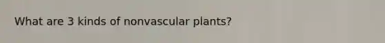 What are 3 kinds of nonvascular plants?