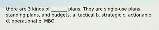 there are 3 kinds of _______ plans. They are single-use plans, standing plans, and budgets. a. tactical b. strategic c. actionable d. operational e. MBO