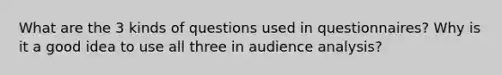 What are the 3 kinds of questions used in questionnaires? Why is it a good idea to use all three in audience analysis?