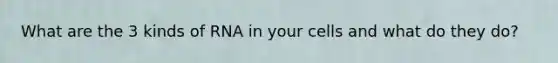 What are the 3 kinds of RNA in your cells and what do they do?