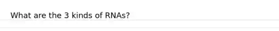 What are the 3 kinds of RNAs?