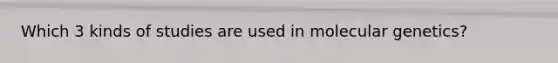 Which 3 kinds of studies are used in molecular genetics?