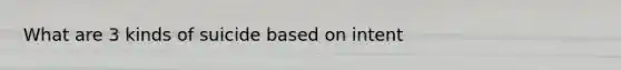 What are 3 kinds of suicide based on intent