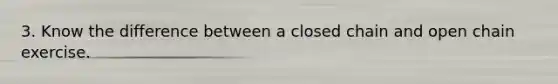 3. Know the difference between a closed chain and open chain exercise.