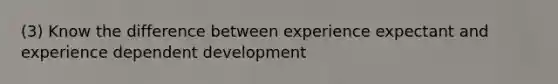 (3) Know the difference between experience expectant and experience dependent development