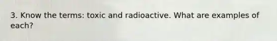 3. Know the terms: toxic and radioactive. What are examples of each?