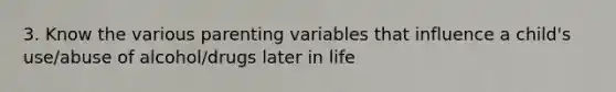 3. Know the various parenting variables that influence a child's use/abuse of alcohol/drugs later in life