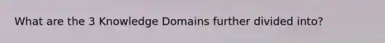 What are the 3 Knowledge Domains further divided into?