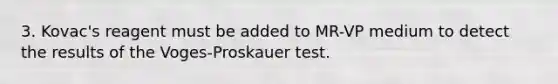 3. Kovac's reagent must be added to MR-VP medium to detect the results of the Voges-Proskauer test.