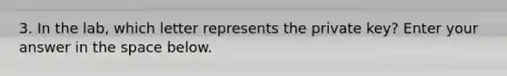 3. In the lab, which letter represents the private key? Enter your answer in the space below.