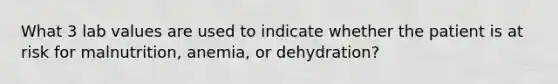 What 3 lab values are used to indicate whether the patient is at risk for malnutrition, anemia, or dehydration?