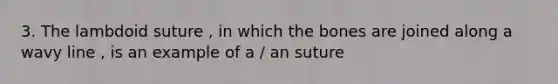 3. The lambdoid suture , in which the bones are joined along a wavy line , is an example of a / an suture