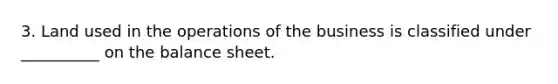 3. Land used in the operations of the business is classified under __________ on the balance sheet.