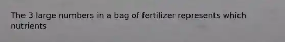 The 3 large numbers in a bag of fertilizer represents which nutrients