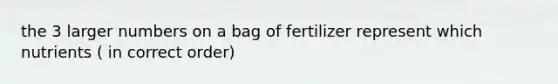 the 3 larger numbers on a bag of fertilizer represent which nutrients ( in correct order)