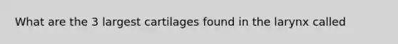 What are the 3 largest cartilages found in the larynx called