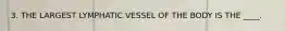 3. THE LARGEST LYMPHATIC VESSEL OF THE BODY IS THE ____.