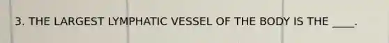 3. THE LARGEST LYMPHATIC VESSEL OF THE BODY IS THE ____.