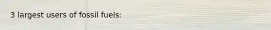 3 largest users of fossil fuels: