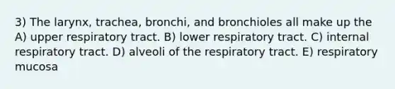 3) The larynx, trachea, bronchi, and bronchioles all make up the A) upper respiratory tract. B) lower respiratory tract. C) internal respiratory tract. D) alveoli of the respiratory tract. E) respiratory mucosa