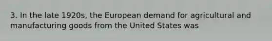 3. In the late 1920s, the European demand for agricultural and manufacturing goods from the United States was