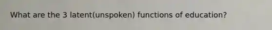 What are the 3 latent(unspoken) functions of education?