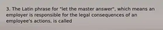 3. The Latin phrase for "let the master answer", which means an employer is responsible for the legal consequences of an employee's actions, is called