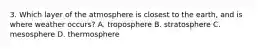 3. Which layer of the atmosphere is closest to the earth, and is where weather occurs? A. troposphere B. stratosphere C. mesosphere D. thermosphere